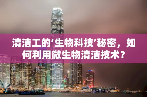 清洁工的‘生物科技’秘密，如何利用微生物清洁技术？