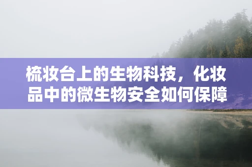 梳妆台上的生物科技，化妆品中的微生物安全如何保障？