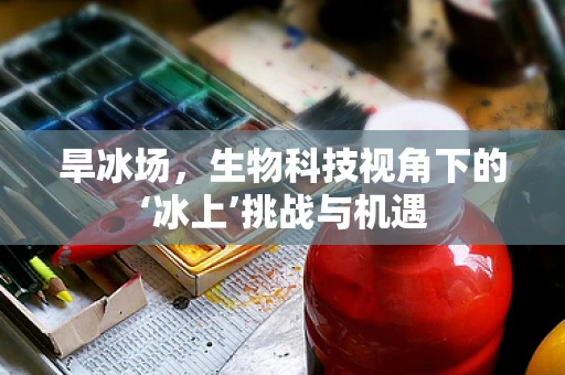 旱冰场，生物科技视角下的‘冰上’挑战与机遇