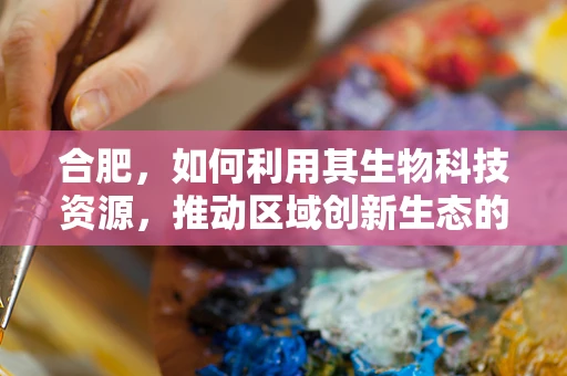 合肥，如何利用其生物科技资源，推动区域创新生态的构建？