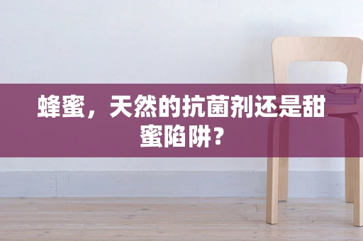 蜂蜜，天然的抗菌剂还是甜蜜陷阱？