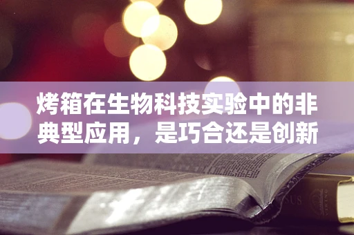 烤箱在生物科技实验中的非典型应用，是巧合还是创新？