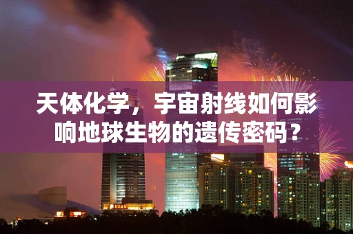 天体化学，宇宙射线如何影响地球生物的遗传密码？