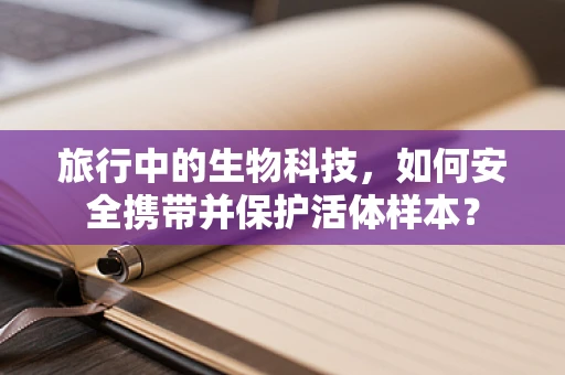 旅行中的生物科技，如何安全携带并保护活体样本？