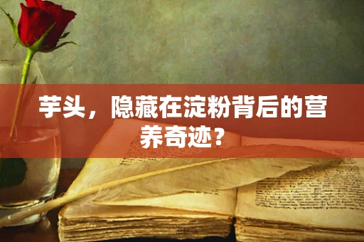 芋头，隐藏在淀粉背后的营养奇迹？