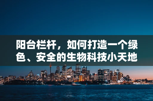 阳台栏杆，如何打造一个绿色、安全的生物科技小天地？