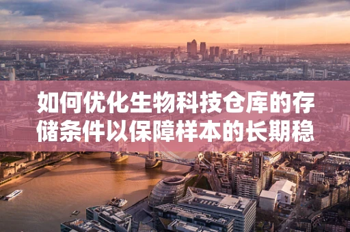 如何优化生物科技仓库的存储条件以保障样本的长期稳定性？