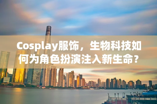 Cosplay服饰，生物科技如何为角色扮演注入新生命？