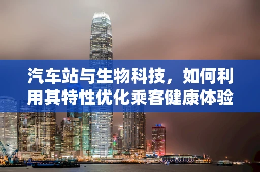 汽车站与生物科技，如何利用其特性优化乘客健康体验？