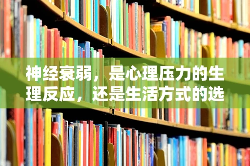 神经衰弱，是心理压力的生理反应，还是生活方式的选择？