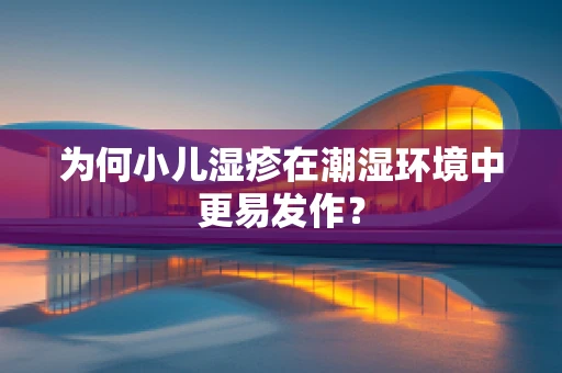 为何小儿湿疹在潮湿环境中更易发作？