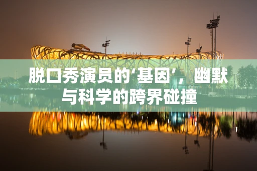 脱口秀演员的‘基因’，幽默与科学的跨界碰撞