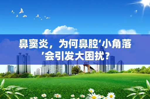 鼻窦炎，为何鼻腔‘小角落’会引发大困扰？