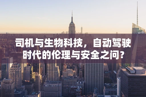 司机与生物科技，自动驾驶时代的伦理与安全之问？