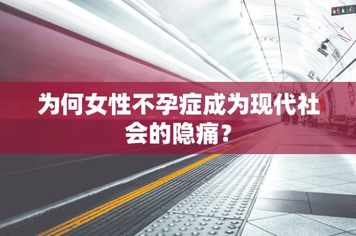 为何女性不孕症成为现代社会的隐痛？