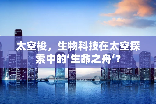 太空梭，生物科技在太空探索中的‘生命之舟’？
