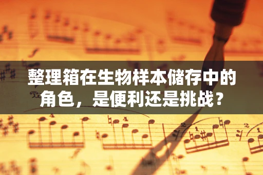 整理箱在生物样本储存中的角色，是便利还是挑战？