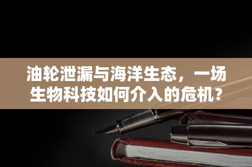 油轮泄漏与海洋生态，一场生物科技如何介入的危机？