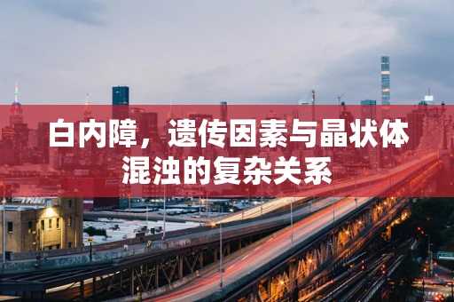 白内障，遗传因素与晶状体混浊的复杂关系