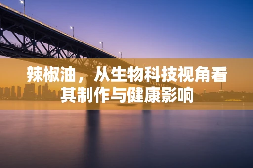 辣椒油，从生物科技视角看其制作与健康影响