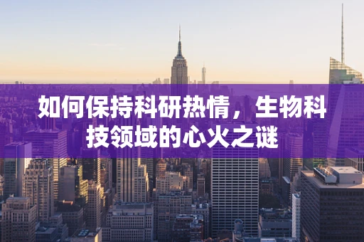 如何保持科研热情，生物科技领域的心火之谜