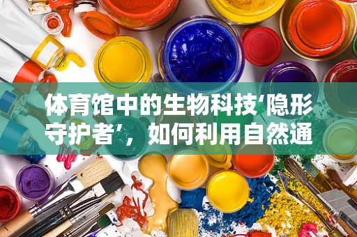体育馆中的生物科技‘隐形守护者’，如何利用自然通风减少病菌传播？