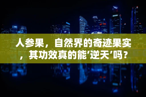 人参果，自然界的奇迹果实，其功效真的能‘逆天’吗？