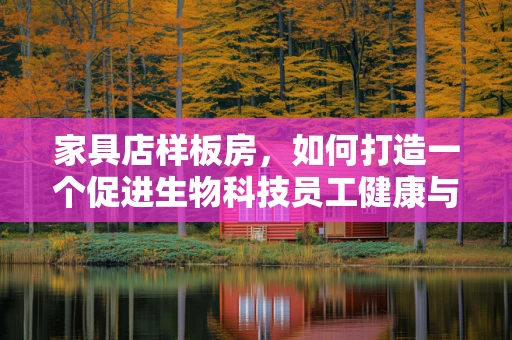 家具店样板房，如何打造一个促进生物科技员工健康与效率的办公环境？