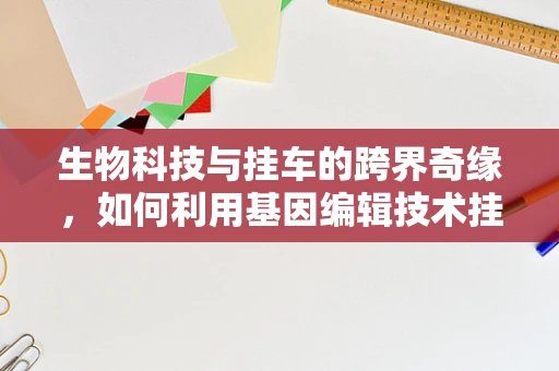 生物科技与挂车的跨界奇缘，如何利用基因编辑技术挂载作物抗逆性？