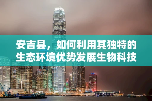 安吉县，如何利用其独特的生态环境优势发展生物科技农业？