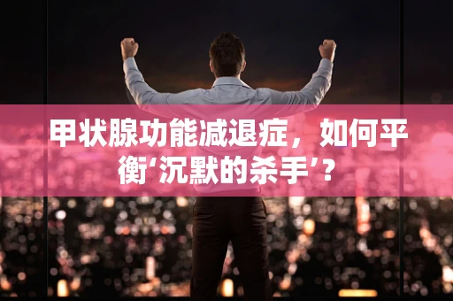 甲状腺功能减退症，如何平衡‘沉默的杀手’？