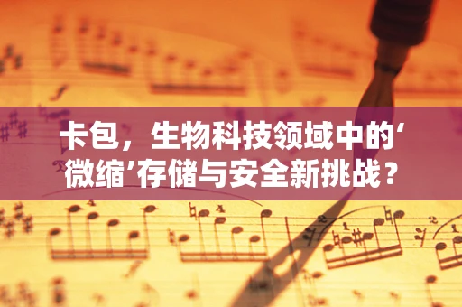 卡包，生物科技领域中的‘微缩’存储与安全新挑战？
