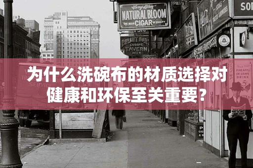 为什么洗碗布的材质选择对健康和环保至关重要？