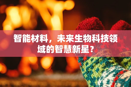 智能材料，未来生物科技领域的智慧新星？