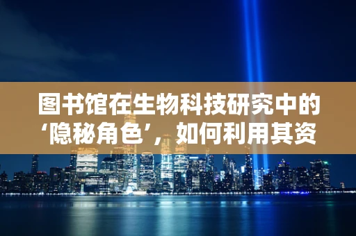 图书馆在生物科技研究中的‘隐秘角色’，如何利用其资源加速科学发现？