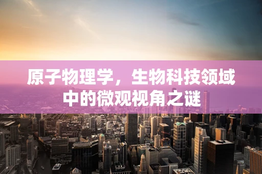 原子物理学，生物科技领域中的微观视角之谜