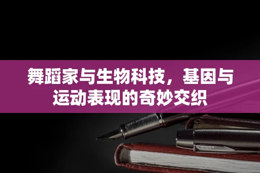 舞蹈家与生物科技，基因与运动表现的奇妙交织