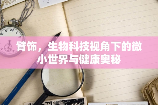 臂饰，生物科技视角下的微小世界与健康奥秘