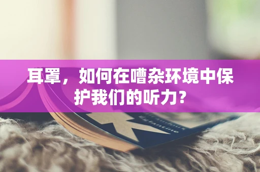 耳罩，如何在嘈杂环境中保护我们的听力？