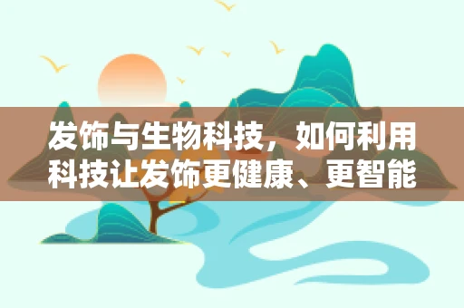 发饰与生物科技，如何利用科技让发饰更健康、更智能？
