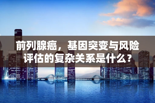 前列腺癌，基因突变与风险评估的复杂关系是什么？