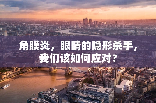 角膜炎，眼睛的隐形杀手，我们该如何应对？