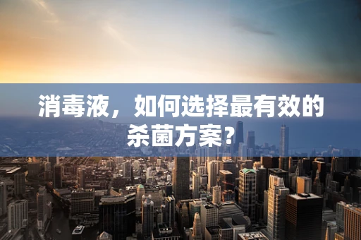 消毒液，如何选择最有效的杀菌方案？