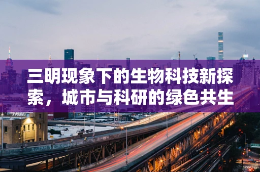 三明现象下的生物科技新探索，城市与科研的绿色共生之道？