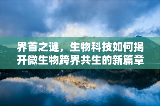 界首之谜，生物科技如何揭开微生物跨界共生的新篇章？