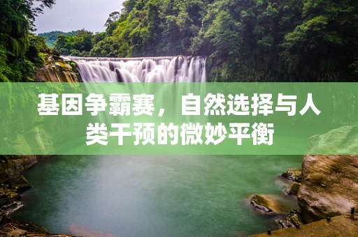 基因争霸赛，自然选择与人类干预的微妙平衡