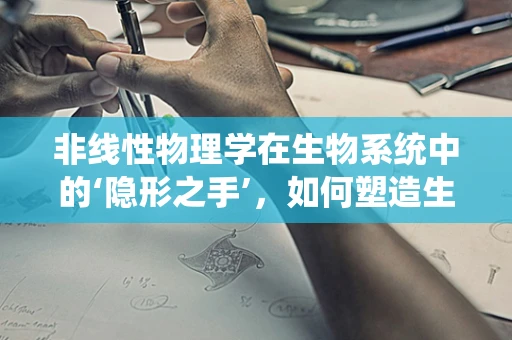 非线性物理学在生物系统中的‘隐形之手’，如何塑造生命的复杂动态？