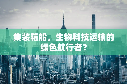 集装箱船，生物科技运输的绿色航行者？