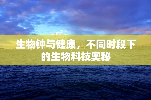 生物钟与健康，不同时段下的生物科技奥秘