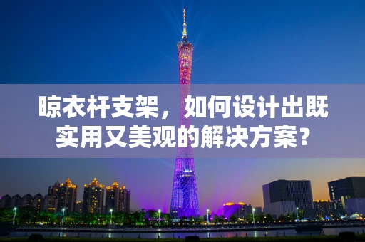 晾衣杆支架，如何设计出既实用又美观的解决方案？